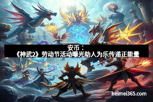 安币：《神武2》劳动节活动曝光助人为乐传递正能量