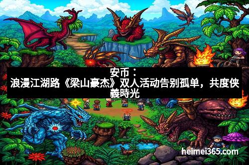 安币：浪漫江湖路《梁山豪杰》双人活动告别孤单，共度侠義時光