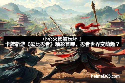 小心火影被玩坏！卡牌新游《逗比忍者》精彩首曝，忍者世界变萌趣？